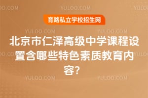 北京市仁泽高级中学课程设置含哪些特色素质教育内容？