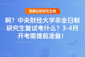 啊？中央财经大学非全日制研究生复试考什么？3-4月开考需提前准备！