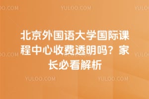北京外国语大学国际课程中心收费透明吗？家长必看解析