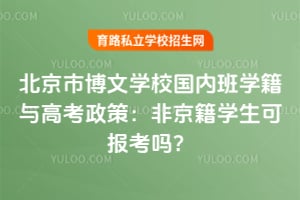 北京市博文学校国内班学籍与高考政策：非京籍学生可报考吗？