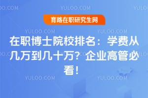 在职博士院校排名:学费从几万到几十万?企业高管必看!