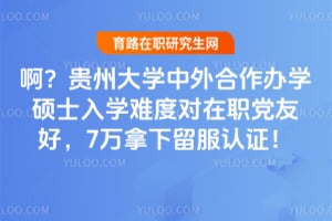 啊？贵州大学中外合作办学硕士入学难度对在职党友好，7万拿下留服认证！