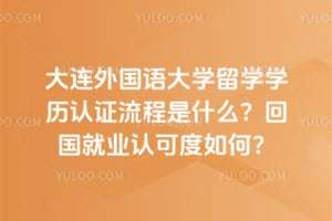 2026年大连外国语大学留学学历认证流程是什么？2026年回国就业认可度如何？