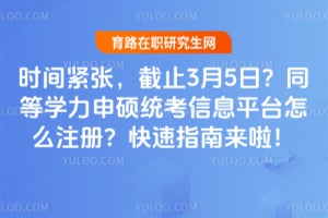 时间紧张,截止3月5日?同等学力申硕统考信息平台怎么注册?快速指南来啦!