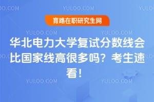 2026年华北电力大学复试分数线会比国家线高很多吗？考生速看！