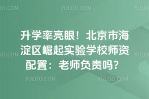 升学率亮眼！2026年北京市海淀区崛起实验学校师资配置：老师负责吗？