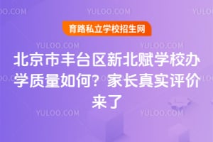 北京市丰台区新北赋学校办学质量如何？家长真实评价来了！