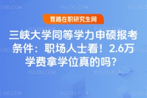 三峡大学同等学力申硕报考条件：职场人士看！2.6万学费拿学位真的吗？