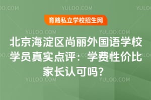 北京海淀区尚丽外国语学校学员真实点评：学费性价比家长认可吗？
