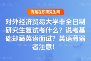 对外经济贸易大学非全日制研究生复试考什么？说考基础却藏英语面试？英语薄弱者注意！