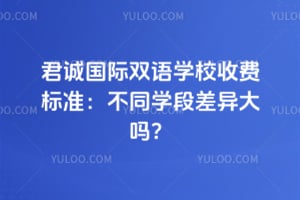 2026年君诚国际双语学校收费标准：不同学段差异大吗？