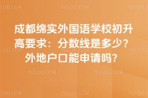 2026年成都绵实外国语学校初升高要求：分数线是多少？外地户口能申请吗？