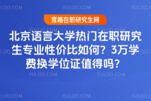 北京语言大学热门在职研究生专业2026年性价比如何？3万学费换学位证值得吗？