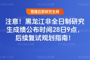 注意！2026年黑龙江非全日制研究生成绩公布时间28日9点，后续复试规划指南！