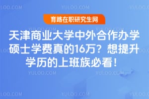 天津商业大学中外合作办学硕士学费真的16万？想提升学历的上班族必看！