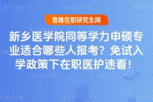 新乡医学院同等学力申硕专业适合哪些人报考？2026年免试入学政策下在职医护速看！