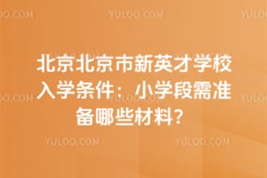 2026年北京北京市新英才学校入学条件：小学段需准备哪些材料？