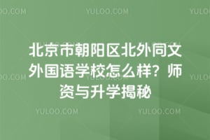 北京市朝阳区北外同文外国语学校怎么样？师资与升学揭秘