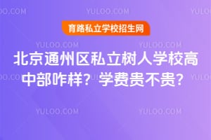 2026年北京通州区私立树人学校高中部咋样？学费贵不贵？
