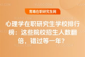 心理学在职研究生学校排行榜:2026年这些院校招生人数翻倍,错过等一年?