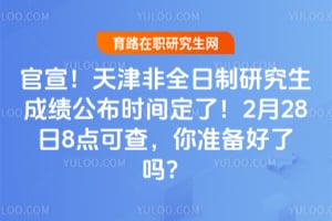 官宣！天津非全日制研究生成绩公布时间定了！2月28日8点可查，你准备好了吗？