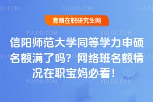 信阳师范大学同等学力申硕名额满了吗?2026网络班名额情况在职宝妈必看!