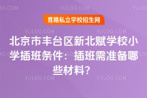 北京市丰台区新北赋学校小学插班条件：插班需准备哪些材料？