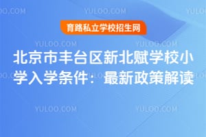北京市丰台区新北赋学校小学入学条件：2026年最新政策解读！