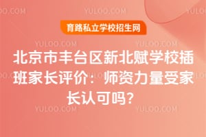 北京市丰台区新北赋学校插班家长评价：师资力量受家长认可吗？