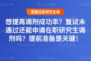 想提高调剂成功率?复试未通过还能申请在职研究生调剂吗?提前准备是关键!