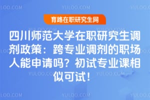 四川师范大学在职研究生调剂政策：跨专业调剂的职场人能申请吗？初试专业课相似可试！