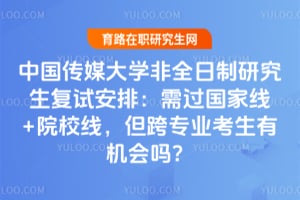 中国传媒大学非全日制研究生复试安排：需过国家线+院校线，但跨专业考生有机会吗？