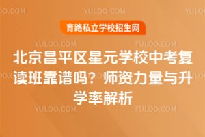 北京昌平区星元学校中考复读班靠谱吗?师资力量与升学率解析!