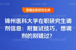 锦州医科大学在职研究生调剂信息：附复试技巧，想调剂的别错过？