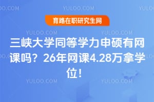三峡大学同等学力申硕有网课吗？26年网课4.28万拿学位！