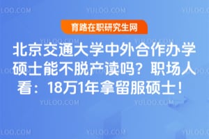 北京交通大学中外合作办学硕士能不脱产读吗？职场人看：18万1年拿留服硕士！