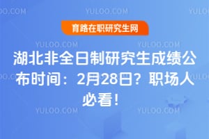 湖北非全日制研究生成绩公布时间：2026年2月28日？职场人必看！