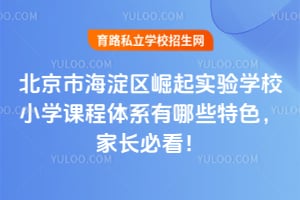 北京市海淀区崛起实验学校小学课程体系有哪些特色，家长必看！