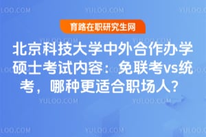 北京科技大学中外合作办学硕士考试内容:免联考vs统考,哪种更适合职场人?
