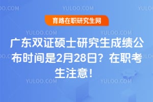 2026年广东双证硕士研究生成绩公布时间是2月28日？在职考生注意！