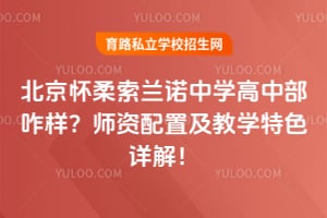 北京怀柔索兰诺中学高中部咋样？师资配置及教学特色详解！