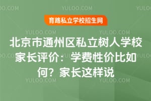 北京市通州区私立树人学校家长评价：学费性价比如何？家长这样说！