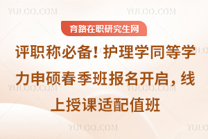 评职称必备！护理学同等学力申硕春季班报名开启，线上授课适配值班