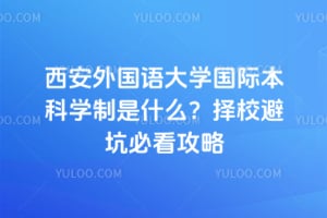 2026年西安外国语大学国际本科学制是什么？择校避坑必看攻略