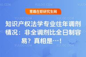 知识产权法学专业往年调剂情况：非全调剂比全日制容易？真相是&hellip;！