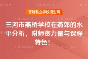 三河市燕桥学校在燕郊的水平分析，附师资力量与课程特色！