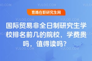 2026国际贸易非全日制研究生学校排名前几的院校，学费贵吗，值得读吗？