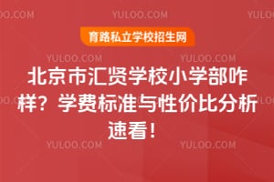 北京市汇贤学校小学部咋样?学费标准与性价比分析速看!