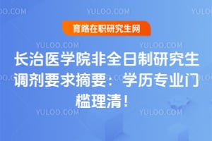 长治医学院非全日制研究生调剂要求摘要：学历专业门槛理清！