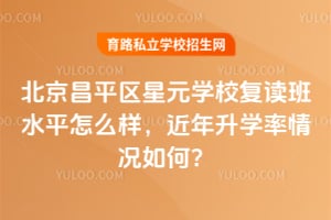 2026年北京昌平区星元学校复读班水平怎么样，近年升学率情况如何？